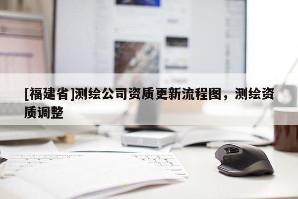 [福建省]測繪公司資質更新流程圖，測繪資質調整