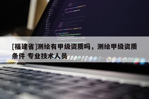 [福建省]測繪有甲級資質嗎，測繪甲級資質條件 專業技術人員