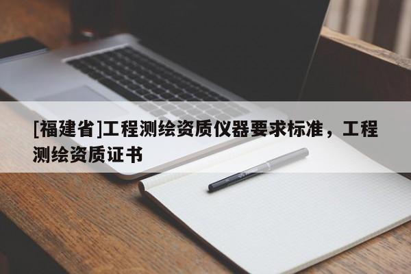 [福建省]工程測繪資質(zhì)儀器要求標準，工程測繪資質(zhì)證書