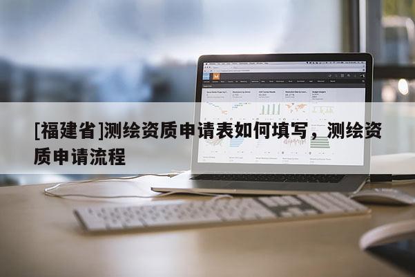 [福建省]測繪資質申請表如何填寫，測繪資質申請流程