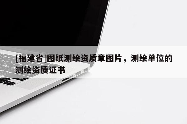 [福建省]圖紙測(cè)繪資質(zhì)章圖片，測(cè)繪單位的測(cè)繪資質(zhì)證書