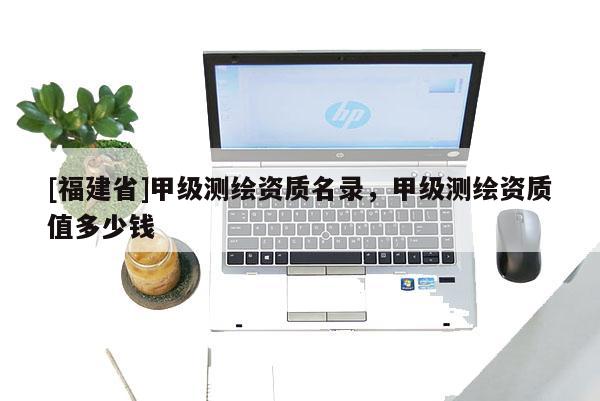 [福建省]甲級測繪資質名錄，甲級測繪資質值多少錢