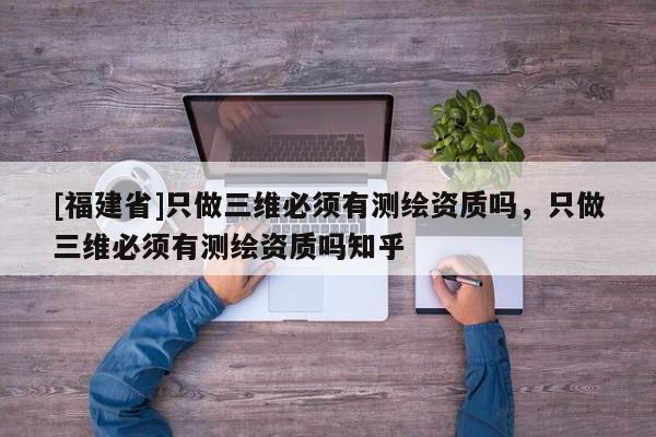 [福建省]只做三維必須有測繪資質(zhì)嗎，只做三維必須有測繪資質(zhì)嗎知乎