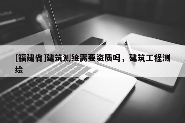 [福建省]建筑測繪需要資質嗎，建筑工程測繪