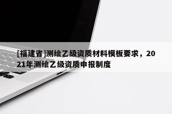 [福建省]測繪乙級資質材料模板要求，2021年測繪乙級資質申報制度