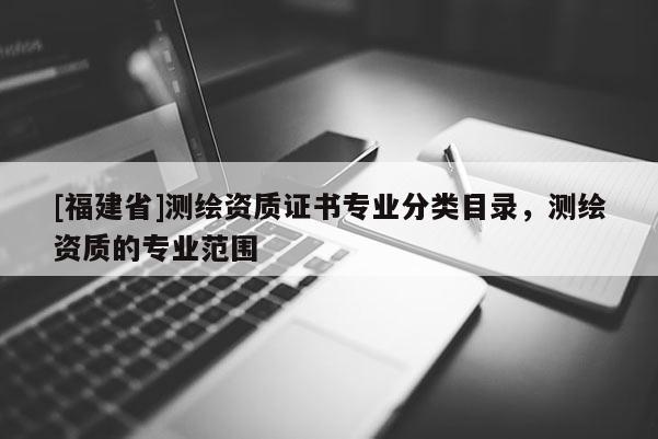 [福建省]測(cè)繪資質(zhì)證書專業(yè)分類目錄，測(cè)繪資質(zhì)的專業(yè)范圍