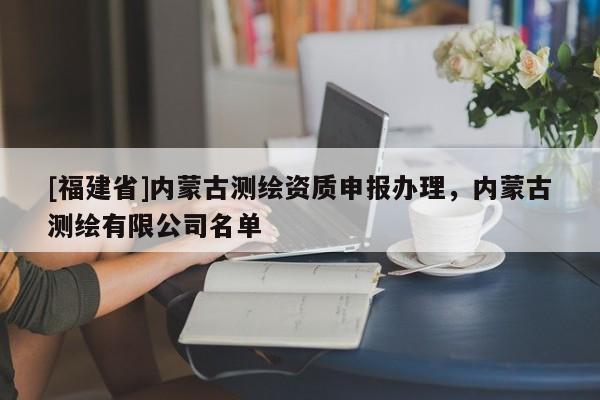 [福建省]內(nèi)蒙古測(cè)繪資質(zhì)申報(bào)辦理，內(nèi)蒙古測(cè)繪有限公司名單