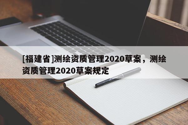 [福建省]測繪資質(zhì)管理2020草案，測繪資質(zhì)管理2020草案規(guī)定