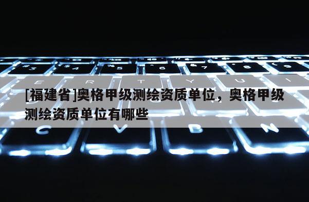 [福建省]奧格甲級測繪資質單位，奧格甲級測繪資質單位有哪些