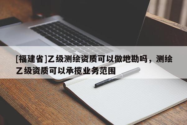 [福建省]乙級測繪資質可以做地勘嗎，測繪乙級資質可以承攬業務范圍