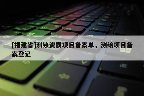 [福建省]測繪資質(zhì)項(xiàng)目備案單，測繪項(xiàng)目備案登記