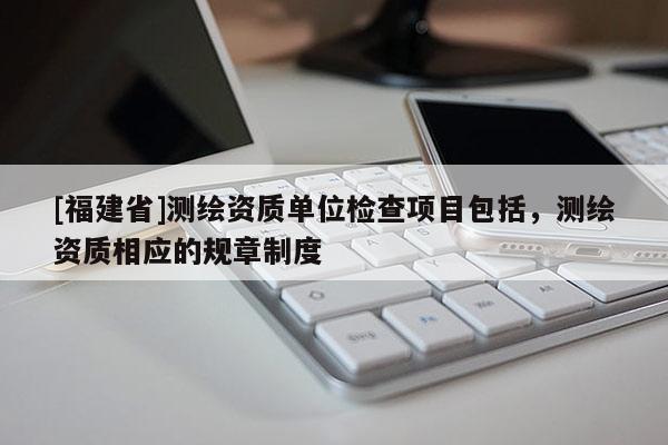 [福建省]測繪資質單位檢查項目包括，測繪資質相應的規章制度