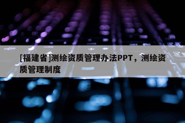 [福建省]測繪資質管理辦法PPT，測繪資質管理制度