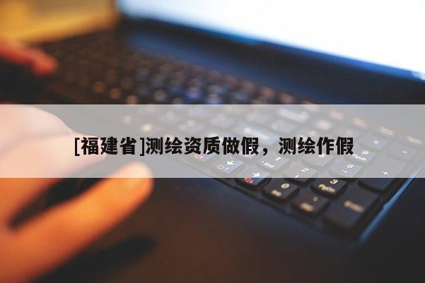 [福建省]測(cè)繪資質(zhì)做假，測(cè)繪作假