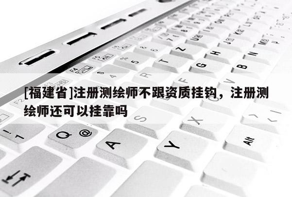 [福建省]注冊測繪師不跟資質掛鉤，注冊測繪師還可以掛靠嗎