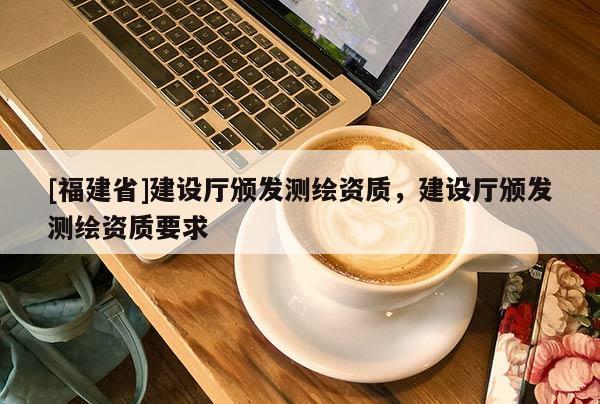 [福建省]建設廳頒發測繪資質，建設廳頒發測繪資質要求