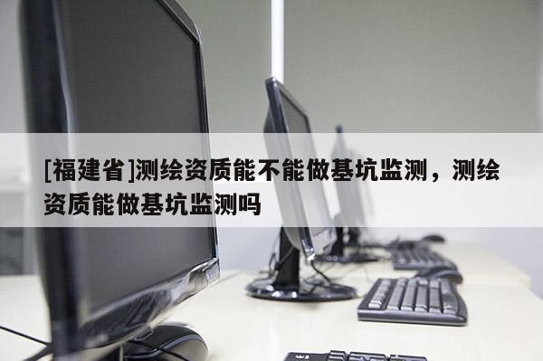 [福建省]測繪資質能不能做基坑監(jiān)測，測繪資質能做基坑監(jiān)測嗎