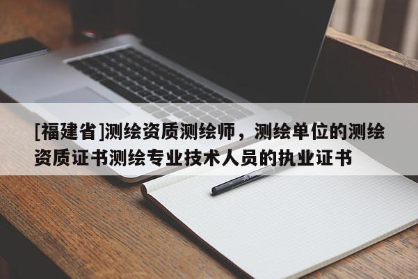 [福建省]測繪資質測繪師，測繪單位的測繪資質證書測繪專業技術人員的執業證書