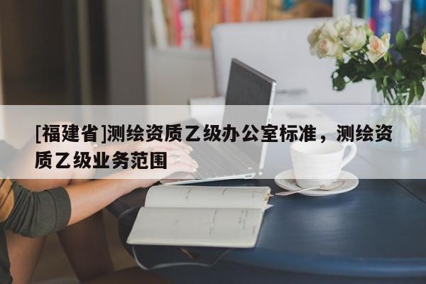 [福建省]測繪資質乙級辦公室標準，測繪資質乙級業務范圍