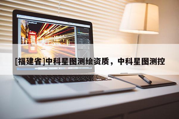 [福建省]中科星圖測繪資質，中科星圖測控