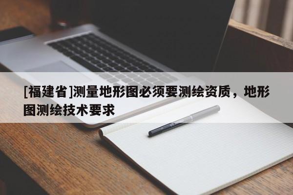 [福建省]測(cè)量地形圖必須要測(cè)繪資質(zhì)，地形圖測(cè)繪技術(shù)要求