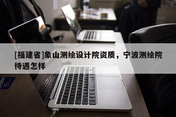 [福建省]象山測繪設(shè)計院資質(zhì)，寧波測繪院待遇怎樣