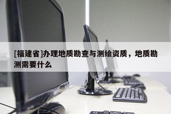 [福建省]辦理地質(zhì)勘查與測繪資質(zhì)，地質(zhì)勘測需要什么
