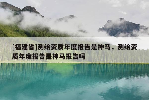 [福建省]測繪資質年度報告是神馬，測繪資質年度報告是神馬報告嗎