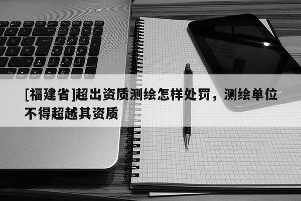 [福建省]超出資質(zhì)測繪怎樣處罰，測繪單位不得超越其資質(zhì)