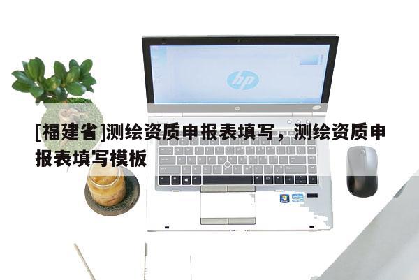 [福建省]測(cè)繪資質(zhì)申報(bào)表填寫(xiě)，測(cè)繪資質(zhì)申報(bào)表填寫(xiě)模板