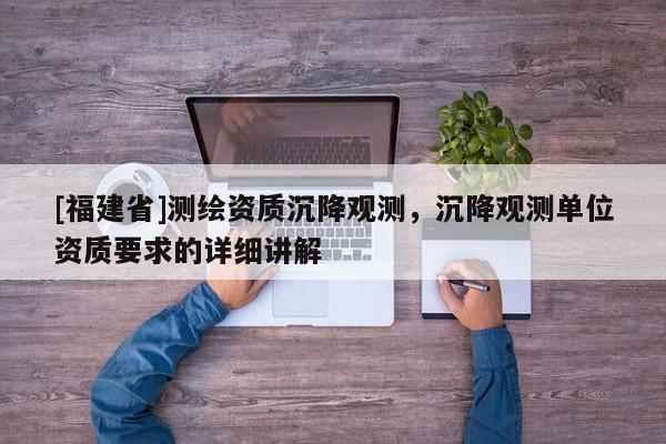 [福建省]測(cè)繪資質(zhì)沉降觀(guān)測(cè)，沉降觀(guān)測(cè)單位資質(zhì)要求的詳細(xì)講解