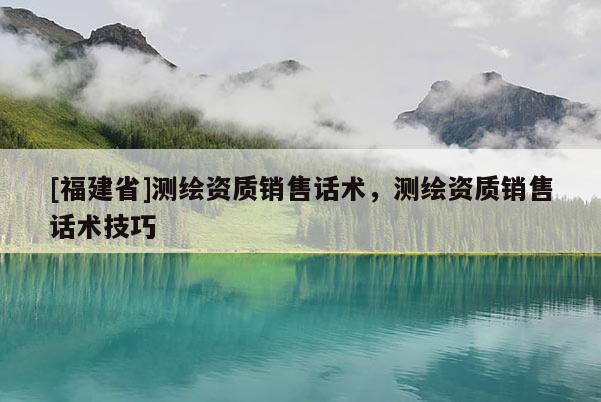 [福建省]測繪資質銷售話術，測繪資質銷售話術技巧