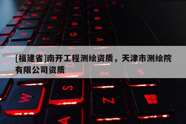 [福建省]南開工程測繪資質，天津市測繪院有限公司資質