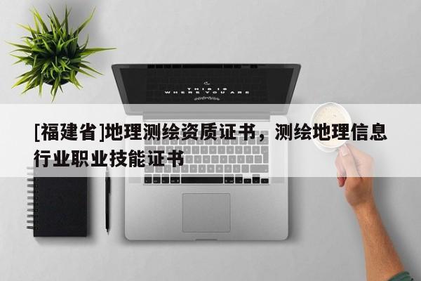 [福建省]地理測繪資質證書，測繪地理信息行業職業技能證書