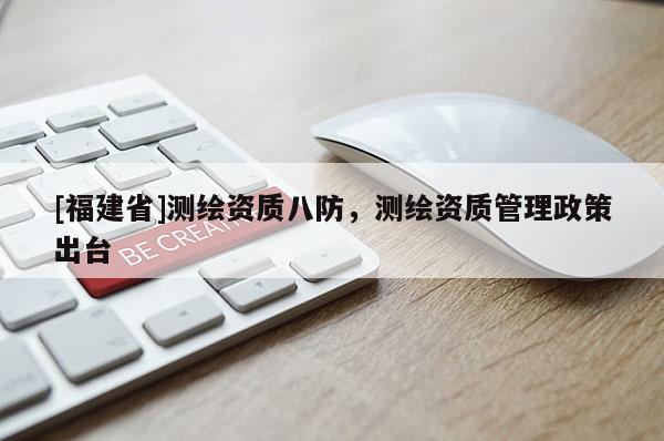 [福建省]測繪資質(zhì)八防，測繪資質(zhì)管理政策出臺