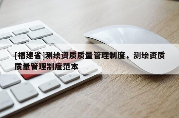 [福建省]測繪資質質量管理制度，測繪資質質量管理制度范本
