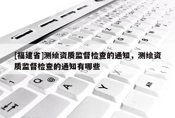 [福建省]測繪資質監督檢查的通知，測繪資質監督檢查的通知有哪些