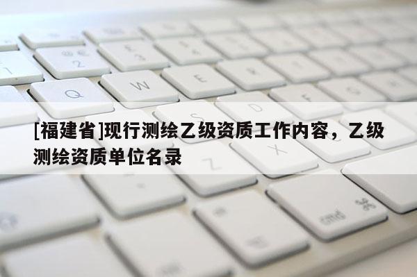 [福建省]現行測繪乙級資質工作內容，乙級測繪資質單位名錄