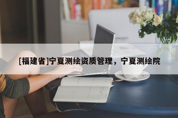 [福建省]寧夏測繪資質管理，寧夏測繪院