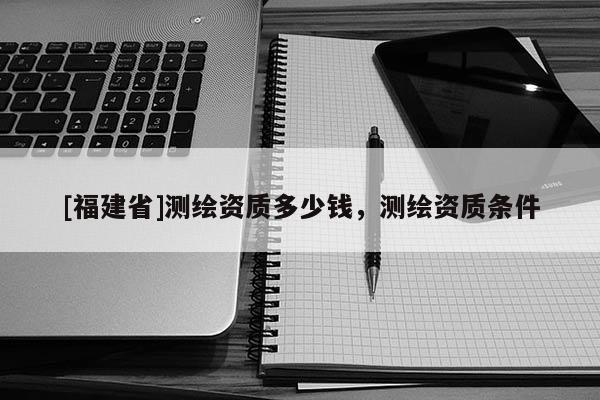 [福建省]測繪資質多少錢，測繪資質條件