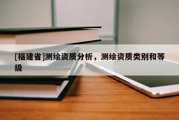[福建省]測繪資質(zhì)分析，測繪資質(zhì)類別和等級