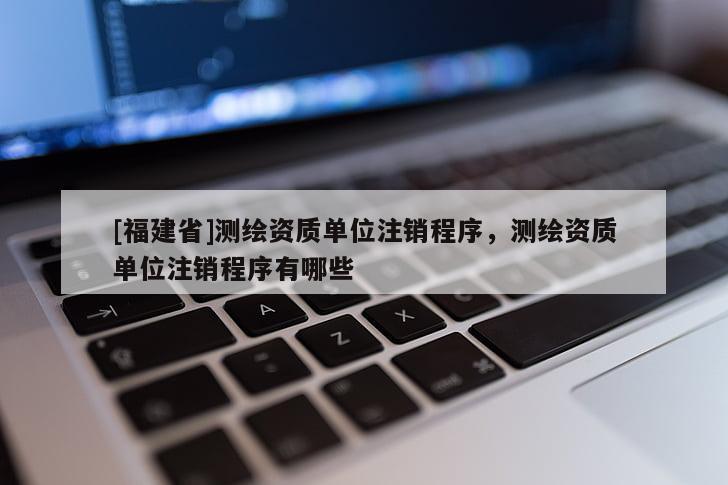 [福建省]測繪資質單位注銷程序，測繪資質單位注銷程序有哪些
