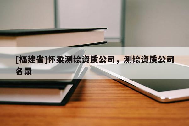 [福建省]懷柔測繪資質公司，測繪資質公司名錄