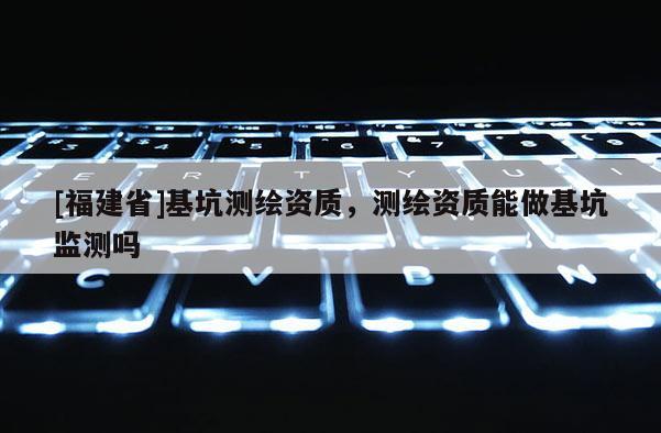 [福建省]基坑測繪資質，測繪資質能做基坑監測嗎