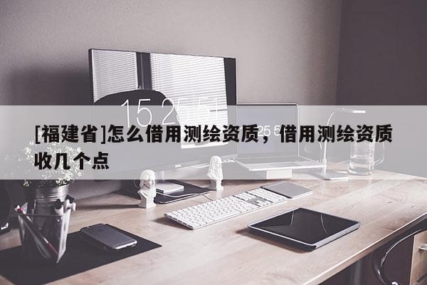 [福建省]怎么借用測繪資質，借用測繪資質收幾個點