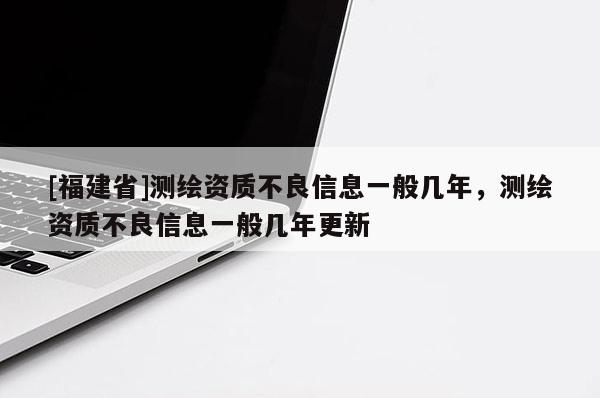 [福建省]測繪資質不良信息一般幾年，測繪資質不良信息一般幾年更新