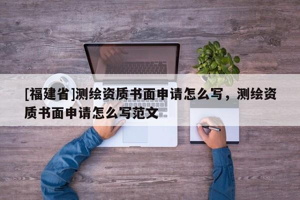[福建省]測繪資質書面申請怎么寫，測繪資質書面申請怎么寫范文