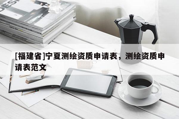 [福建省]寧夏測繪資質申請表，測繪資質申請表范文