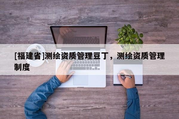 [福建省]測繪資質管理豆丁，測繪資質管理制度