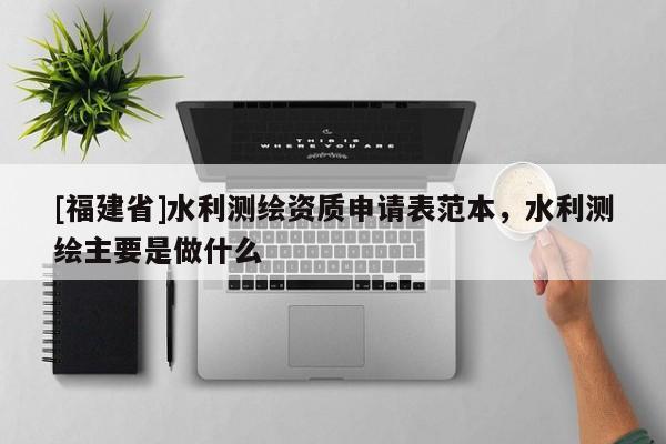[福建省]水利測繪資質申請表范本，水利測繪主要是做什么